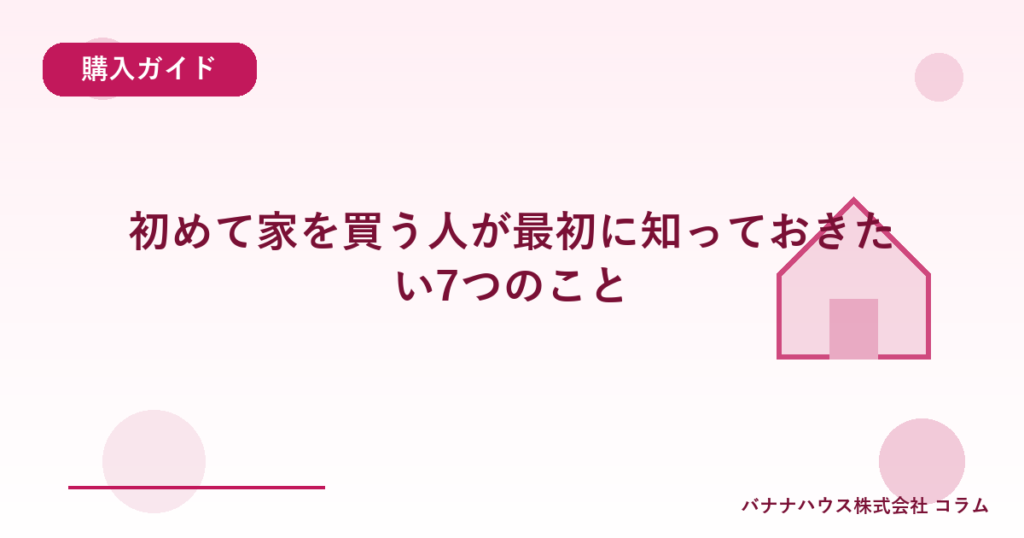 初めて家を買う人が最初に知っておきたい7つのこと