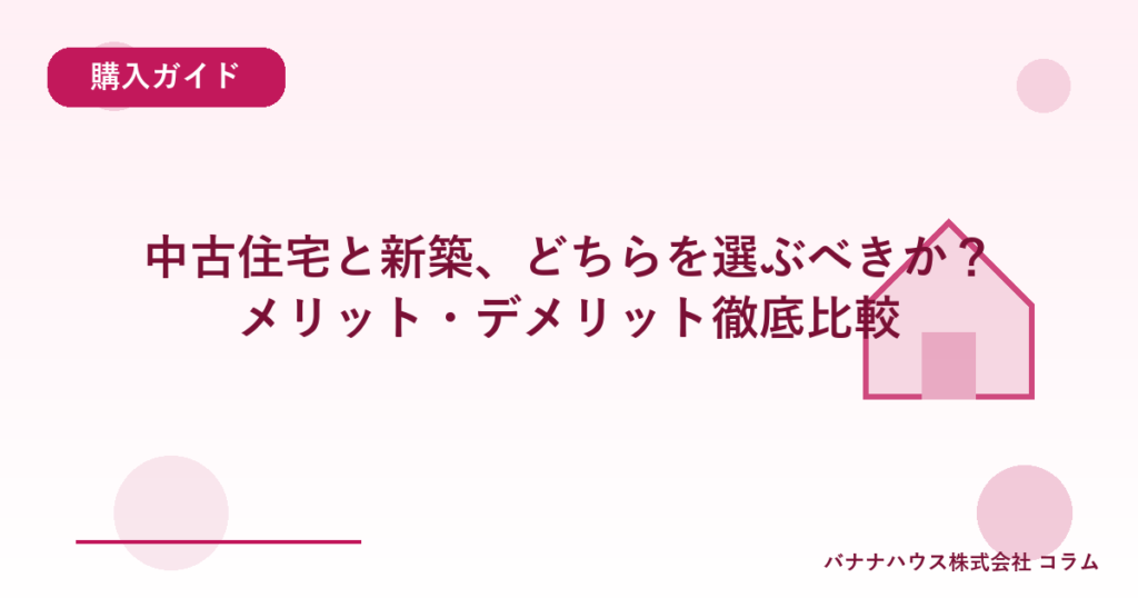 中古住宅と新築、どちらを選ぶべきか？メリット・デメリット徹底比較