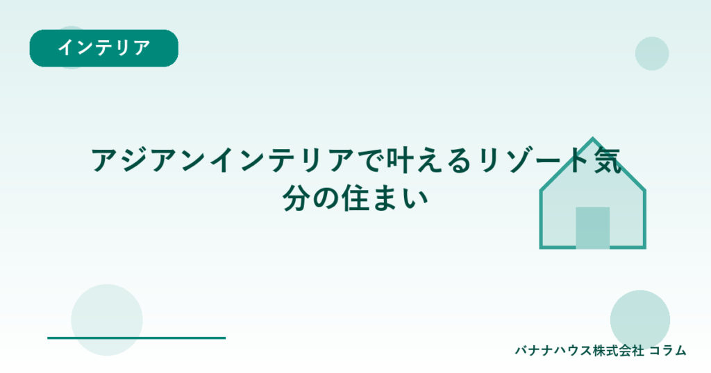 アジアンインテリアで叶えるリゾート気分の住まい
