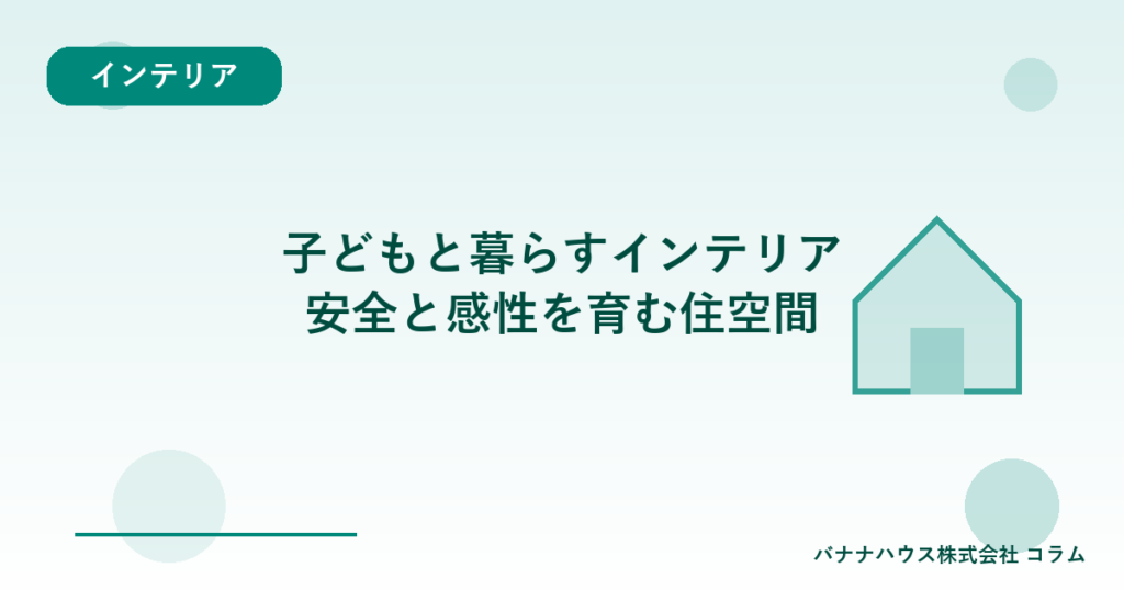 子どもと暮らすインテリア｜安全と感性を育む住空間