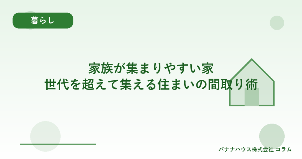 家族が集まりやすい家｜世代を超えて集える住まいの間取り術