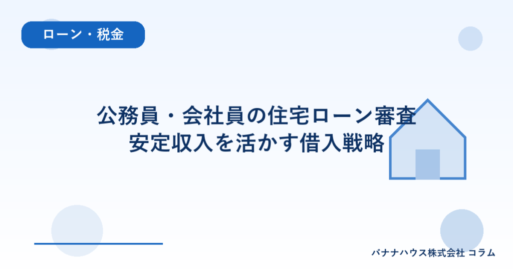 公務員・会社員の住宅ローン審査｜安定収入を活かす借入戦略