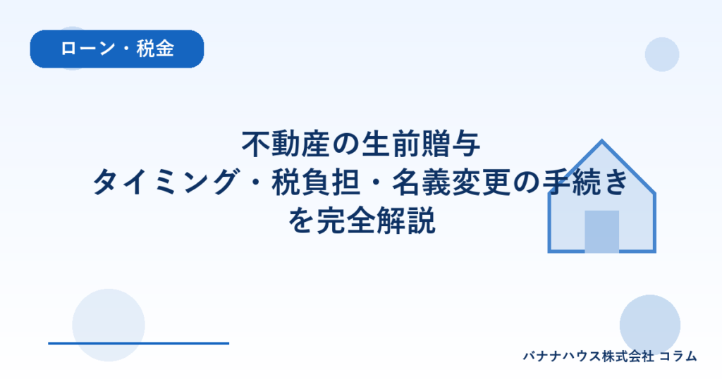不動産の生前贈与｜タイミング・税負担・名義変更の手続きを完全解説