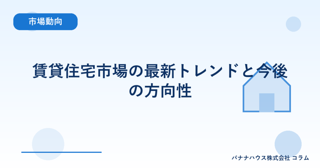 賃貸住宅市場の最新トレンドと今後の方向性