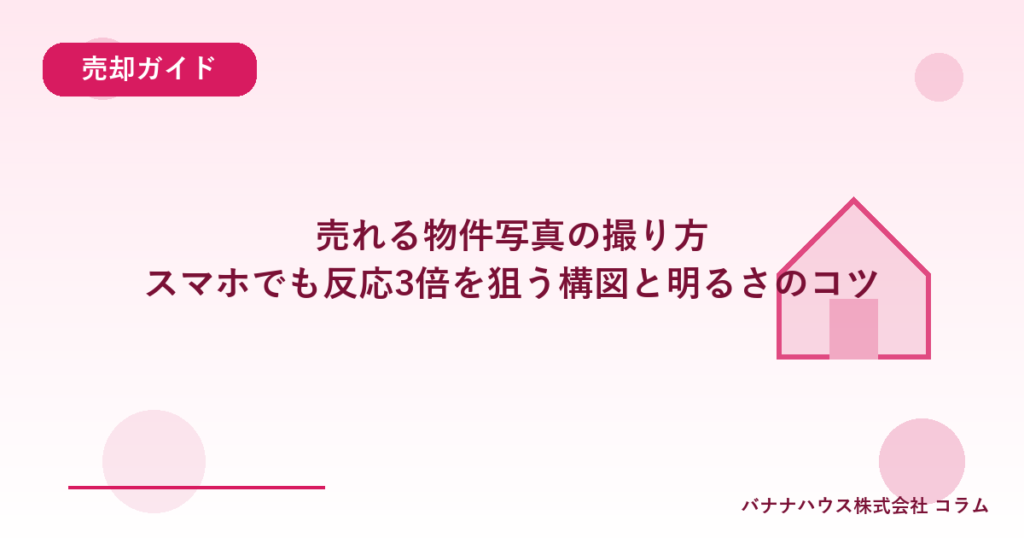 売れる物件写真の撮り方｜スマホでも反応3倍を狙う構図と明るさのコツ