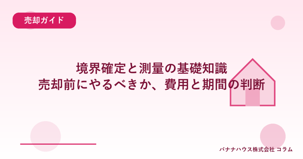 境界確定と測量の基礎知識｜売却前にやるべきか、費用と期間の判断