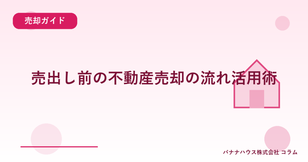 売出し前の不動産売却の流れ活用術