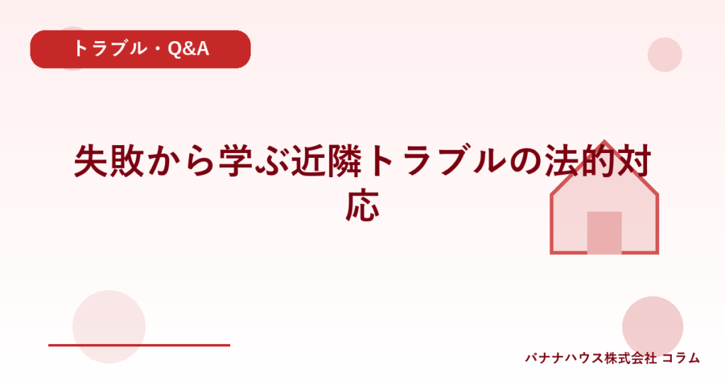 失敗から学ぶ近隣トラブルの法的対応