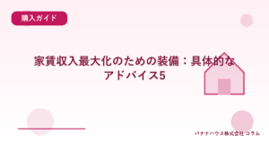 家賃収入最大化のための装備：具体的なアドバイス5
