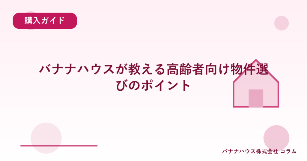 バナナハウスが教える高齢者向け物件選びのポイント