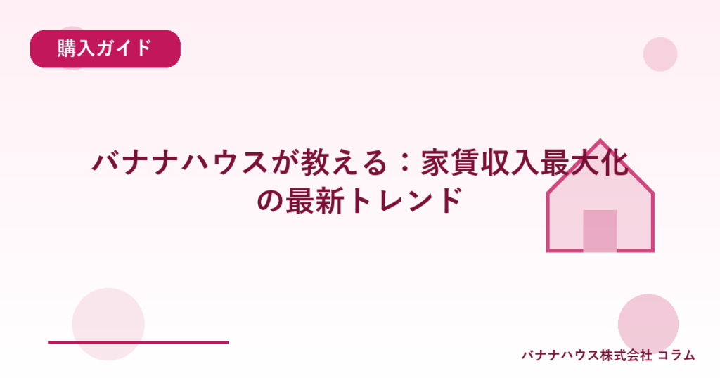 バナナハウスが教える：家賃収入最大化の最新トレンド