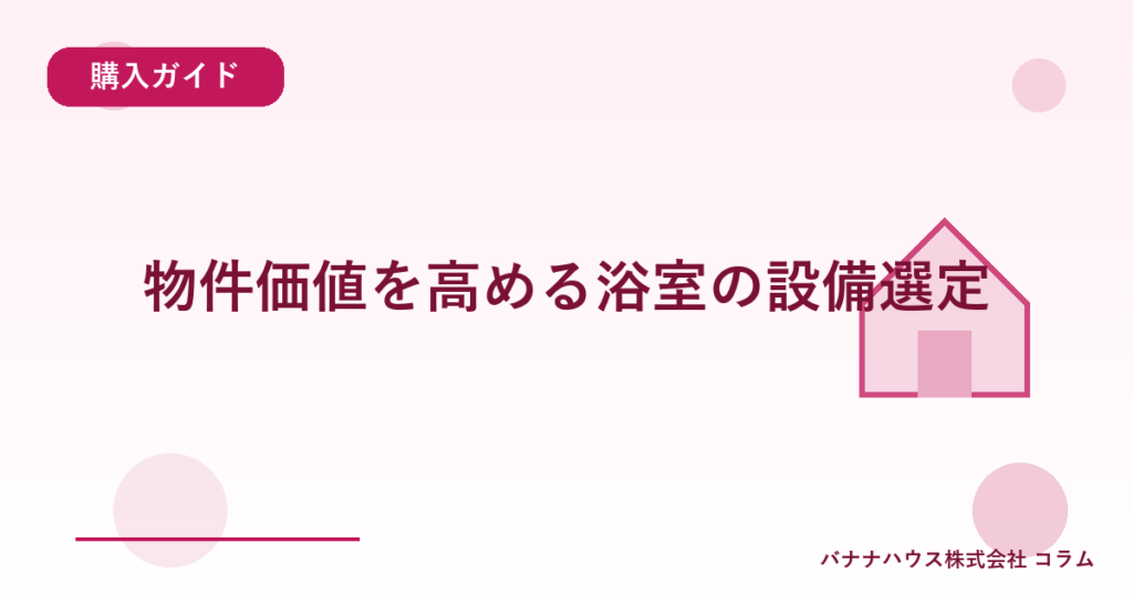 物件価値を高める浴室の設備選定
