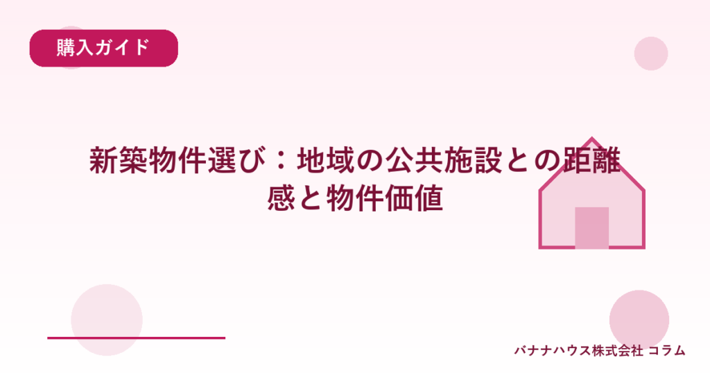 新築物件選び：地域の公共施設との距離感と物件価値