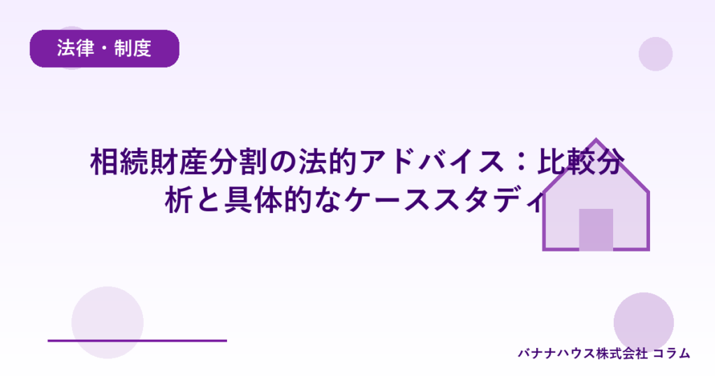 相続財産分割の法的アドバイス：比較分析と具体的なケーススタディ