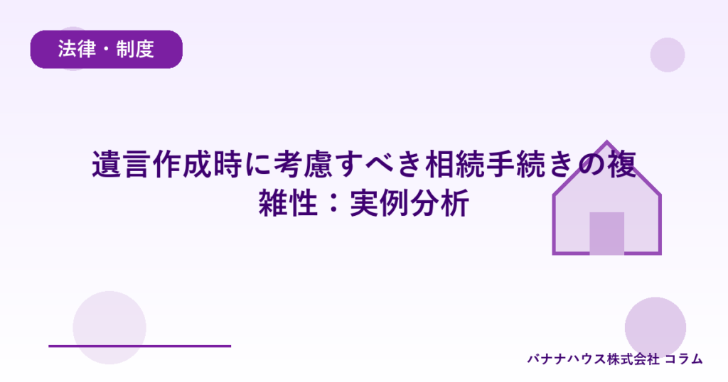 遺言作成時に考慮すべき相続手続きの複雑性：実例分析