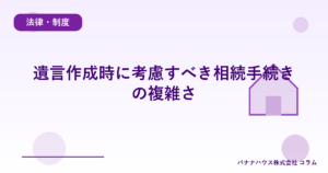 遺言作成時に考慮すべき相続手続きの複雑さ