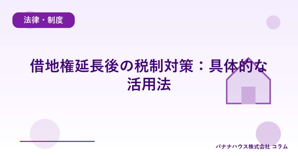 借地権延長後の税制対策：具体的な活用法