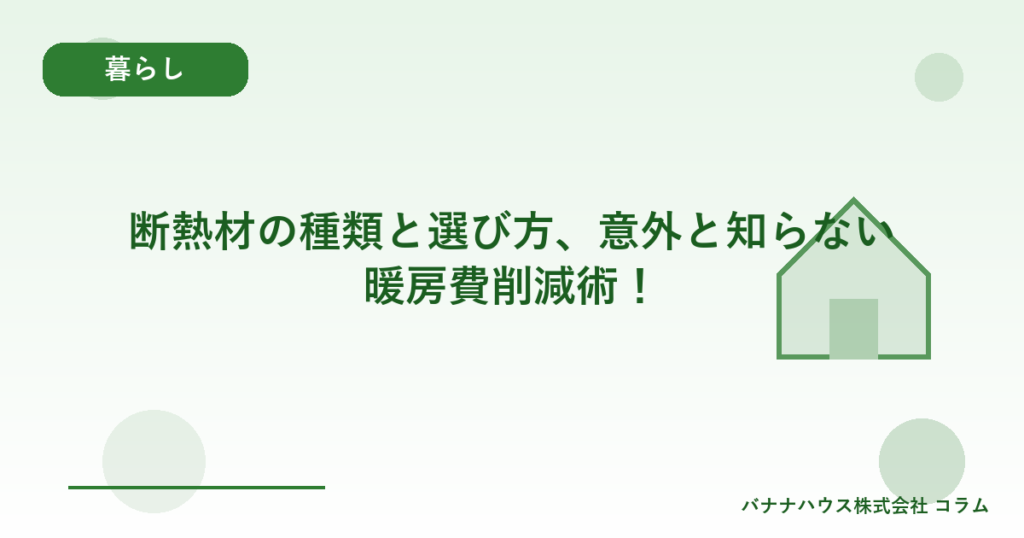 断熱材の種類と選び方、意外と知らない暖房費削減術！