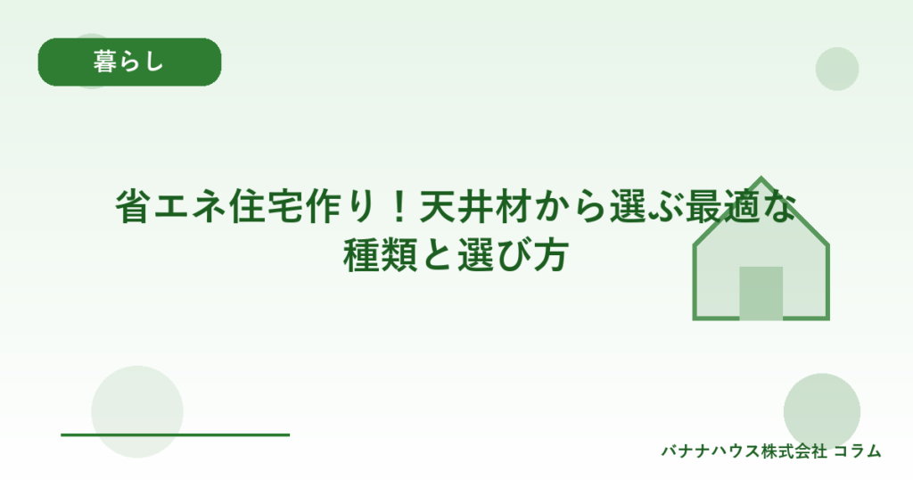 省エネ住宅作り！天井材から選ぶ最適な種類と選び方