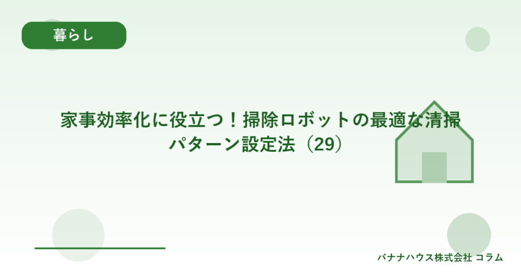 家事効率化に役立つ！掃除ロボットの最適な清掃パターン設定法（29）