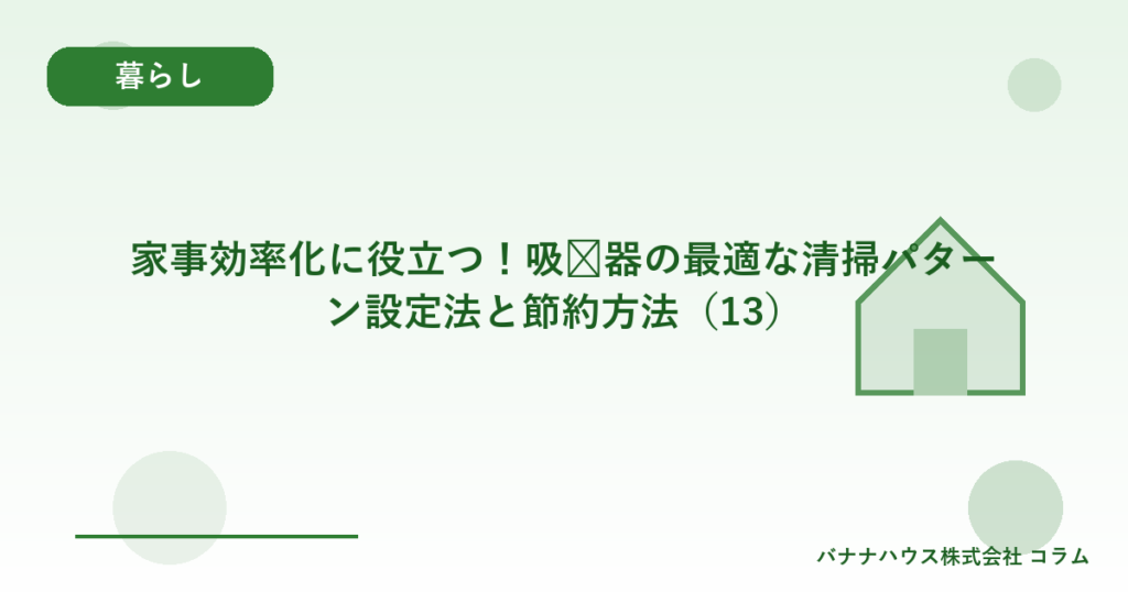 家事効率化に役立つ！吸尘器の最適な清掃パターン設定法と節約方法（13）