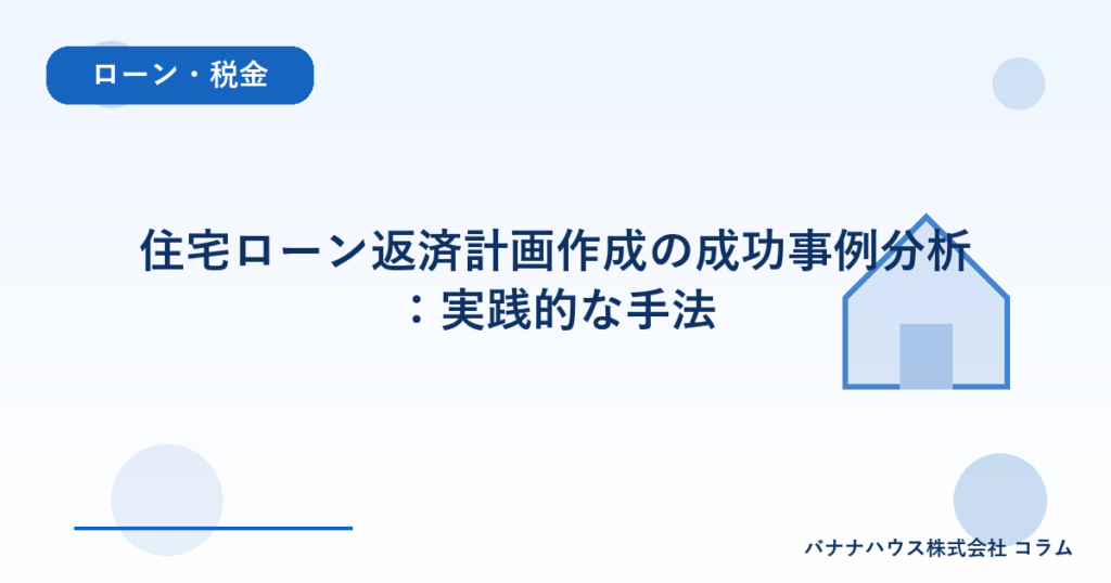 住宅ローン返済計画作成の成功事例分析：実践的な手法