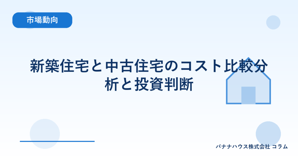 新築住宅と中古住宅のコスト比較分析と投資判断