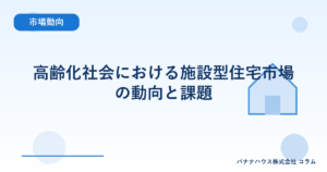 高齢化社会における施設型住宅市場の動向と課題