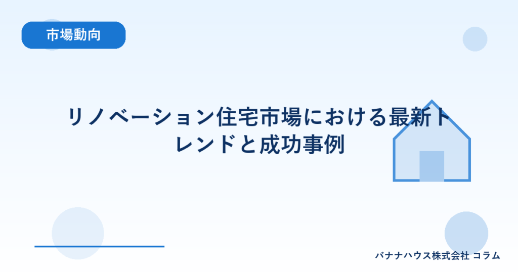 リノベーション住宅市場における最新トレンドと成功事例