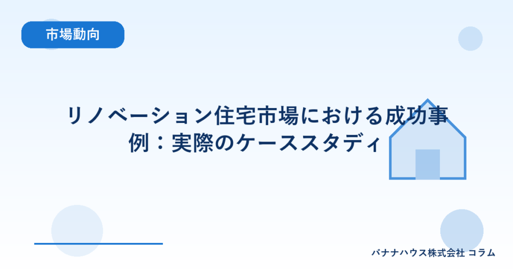 リノベーション住宅市場における成功事例：実際のケーススタディ