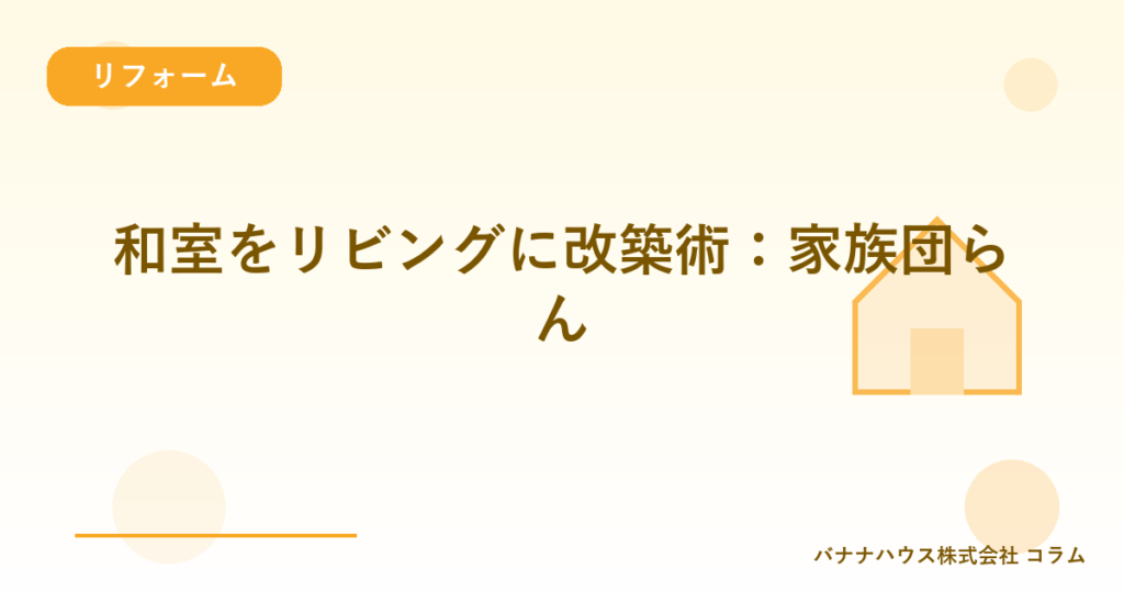 和室をリビングに改築術：家族団らん