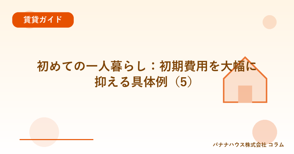 初めての一人暮らし：初期費用を大幅に抑える具体例（5）