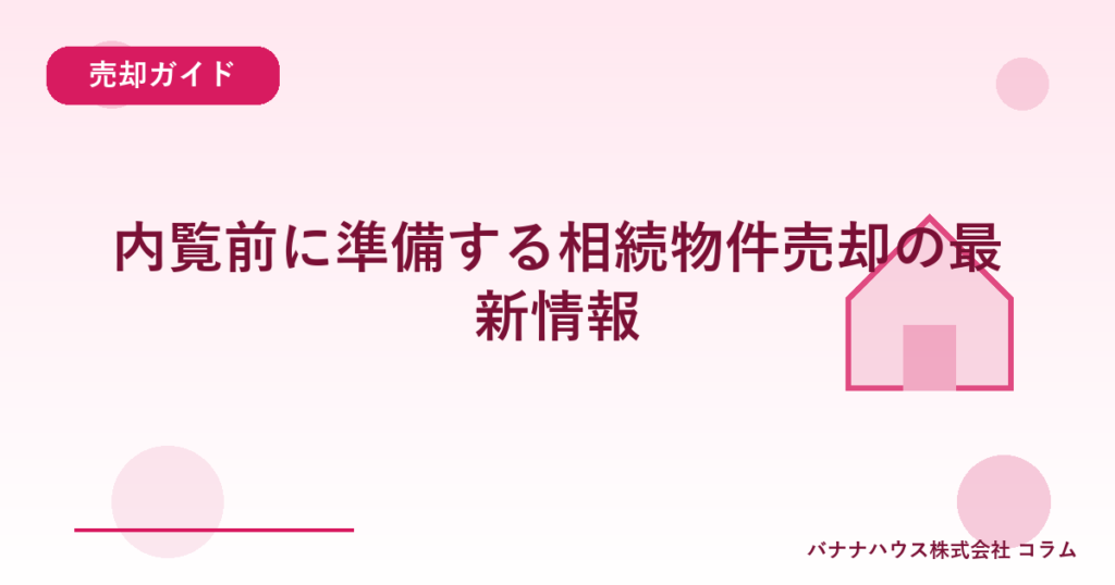 内覧前に準備する相続物件売却の最新情報