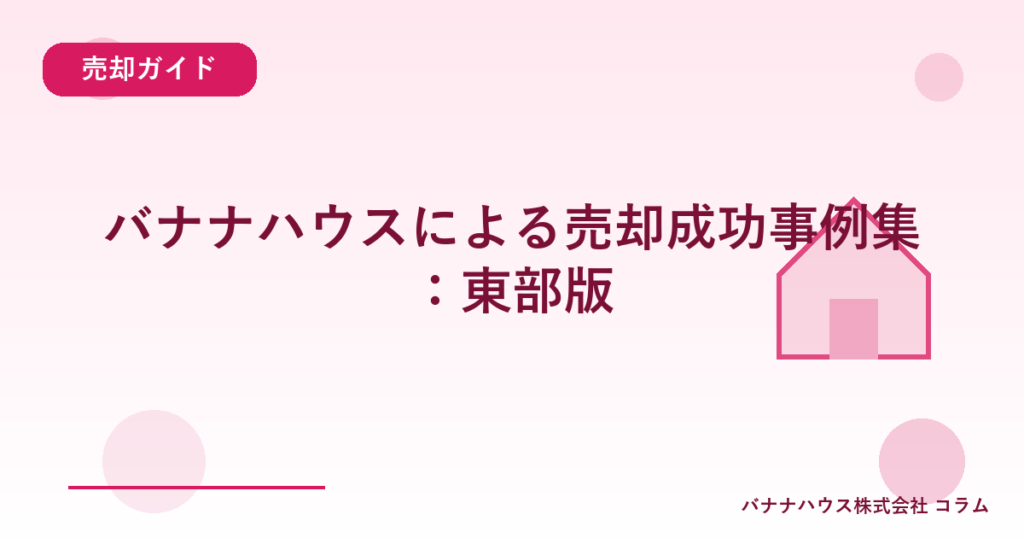 バナナハウスによる売却成功事例集：東部版