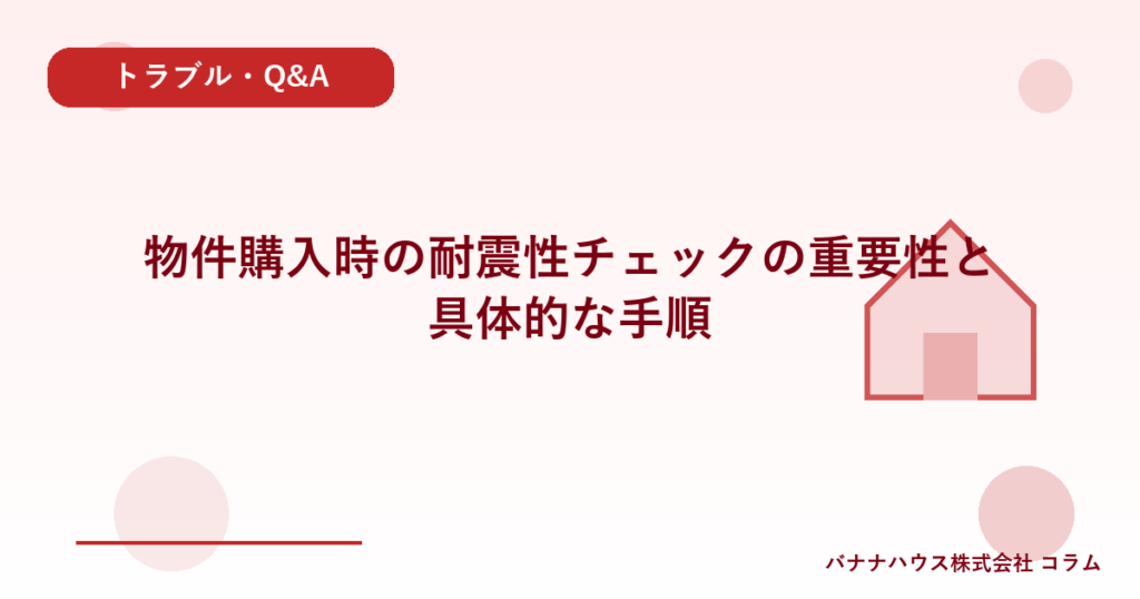物件購入時の耐震性チェックの重要性と具体的な手順