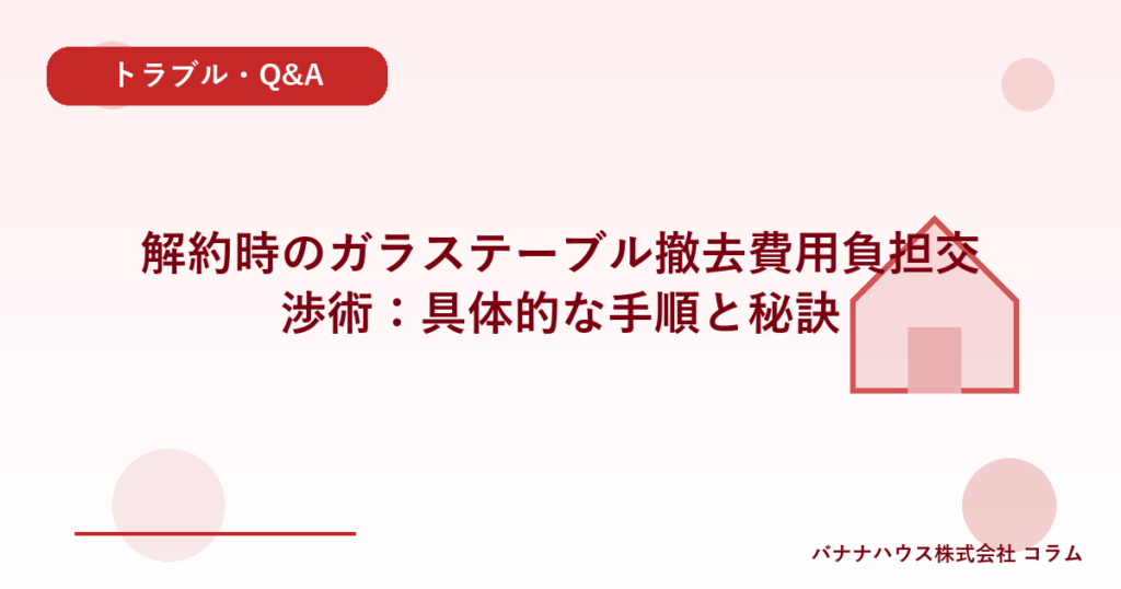 解約時のガラステーブル撤去費用負担交渉術：具体的な手順と秘訣