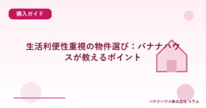 生活利便性重視の物件選び：バナナハウスが教えるポイント