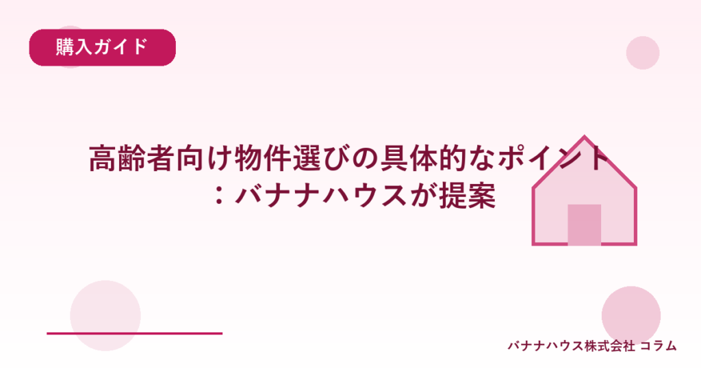 高齢者向け物件選びの具体的なポイント：バナナハウスが提案