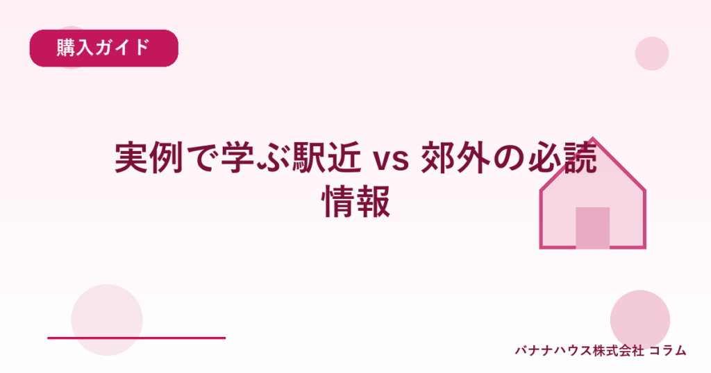 実例で学ぶ駅近 vs 郊外の必読情報