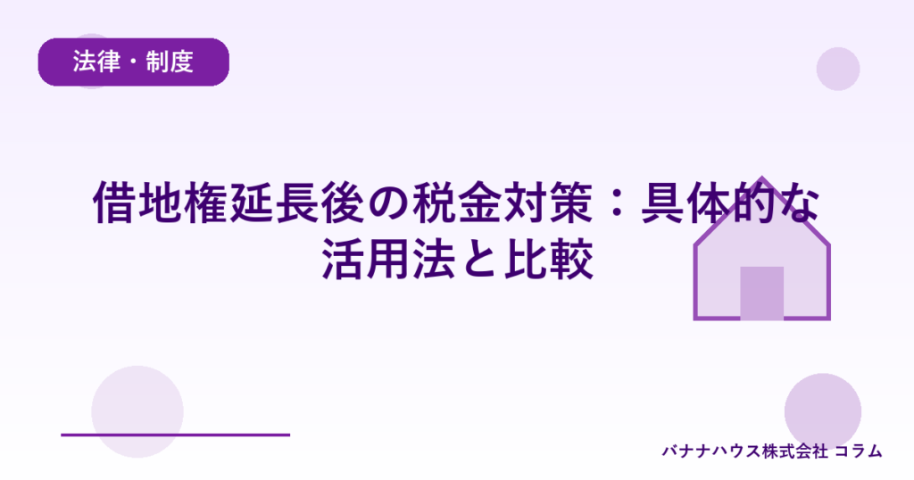 借地権延長後の税金対策：具体的な活用法と比較