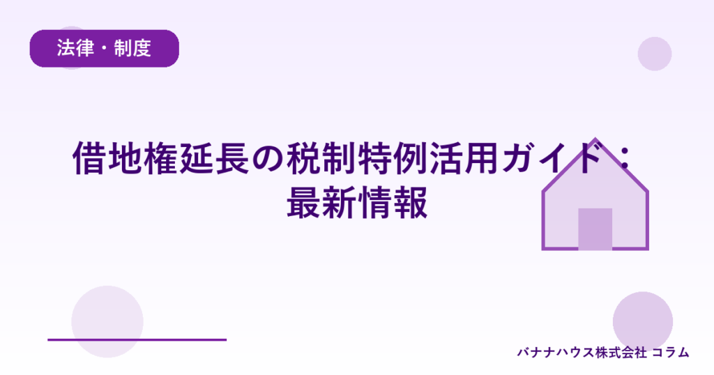 借地権延長の税制特例活用ガイド：最新情報