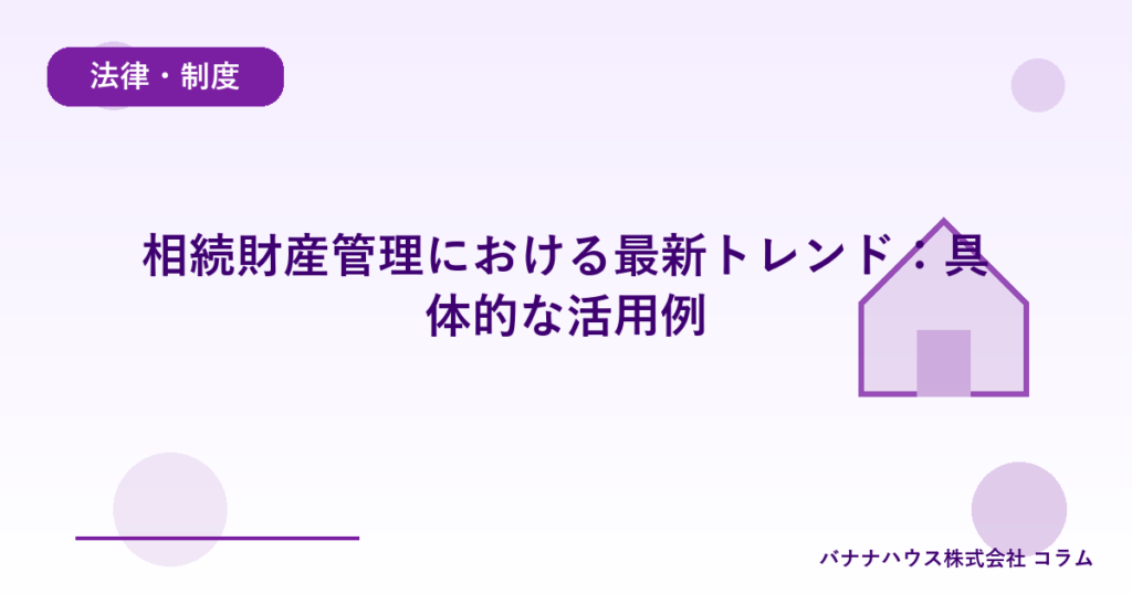 相続財産管理における最新トレンド：具体的な活用例