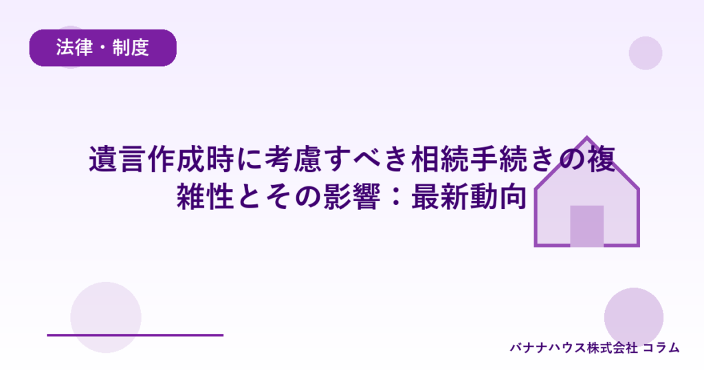 遺言作成時に考慮すべき相続手続きの複雑性とその影響：最新動向