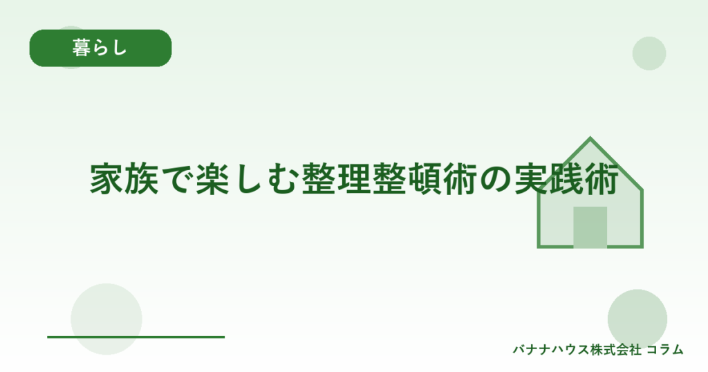 家族で楽しむ整理整頓術の実践術