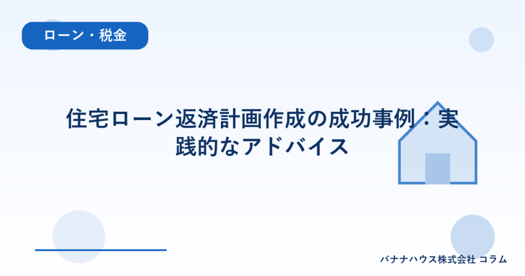 住宅ローン返済計画作成の成功事例：実践的なアドバイス