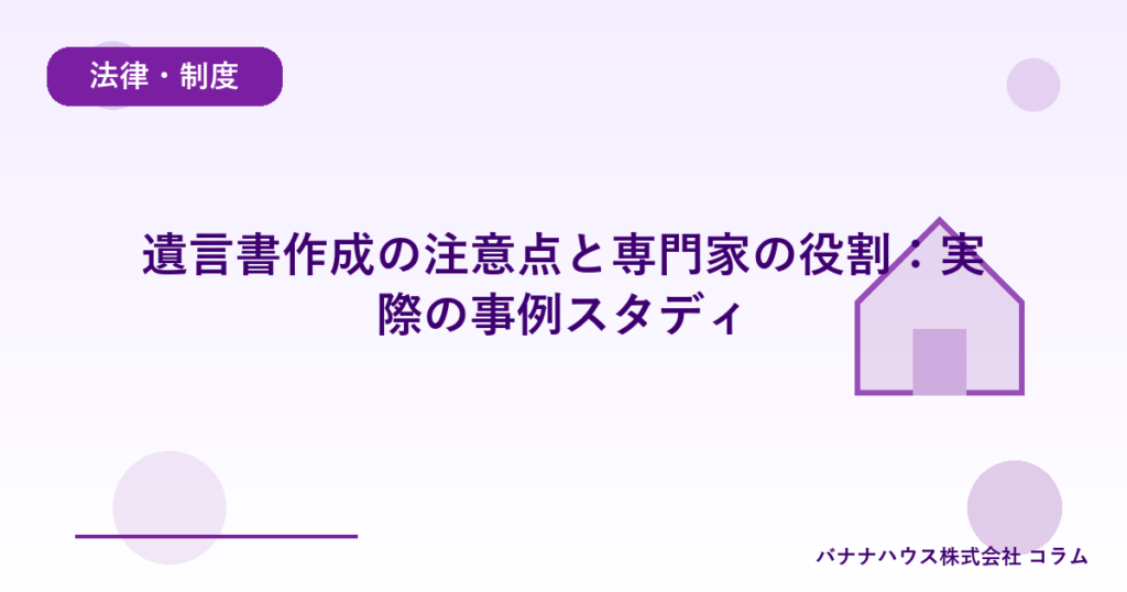 遺言書作成の注意点と専門家の役割：実際の事例スタディ