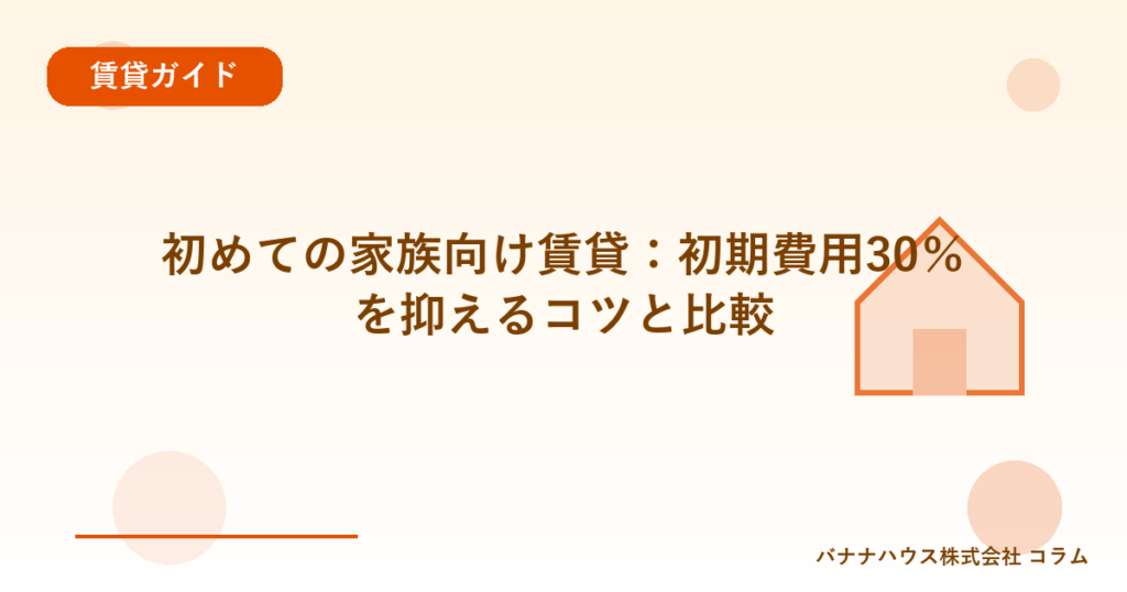 初めての家族向け賃貸：初期費用30％を抑えるコツと比較