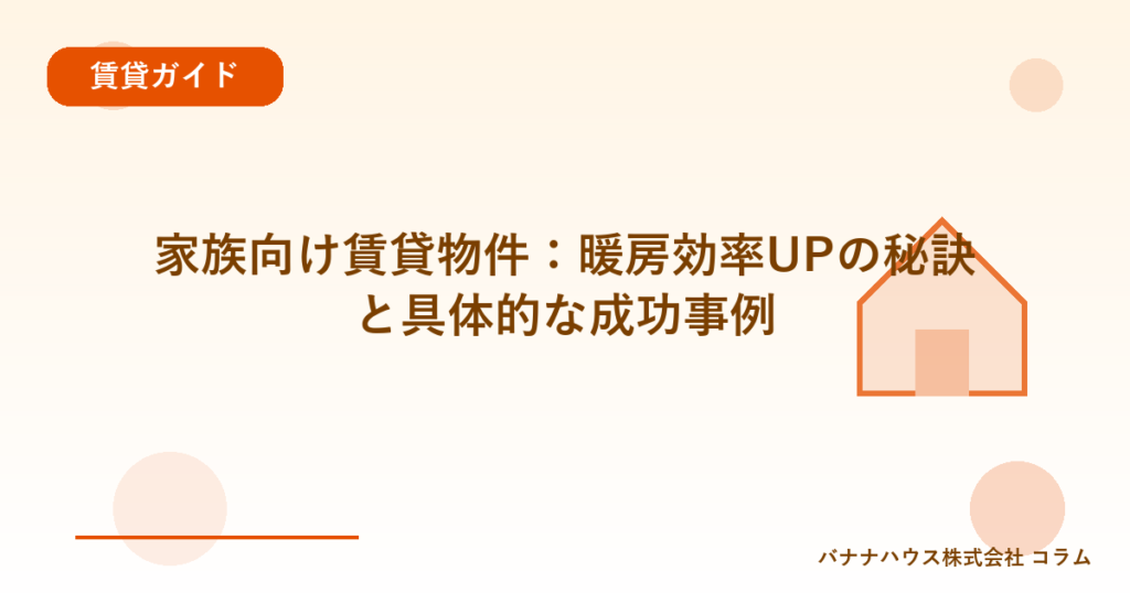 家族向け賃貸物件：暖房効率UPの秘訣と具体的な成功事例