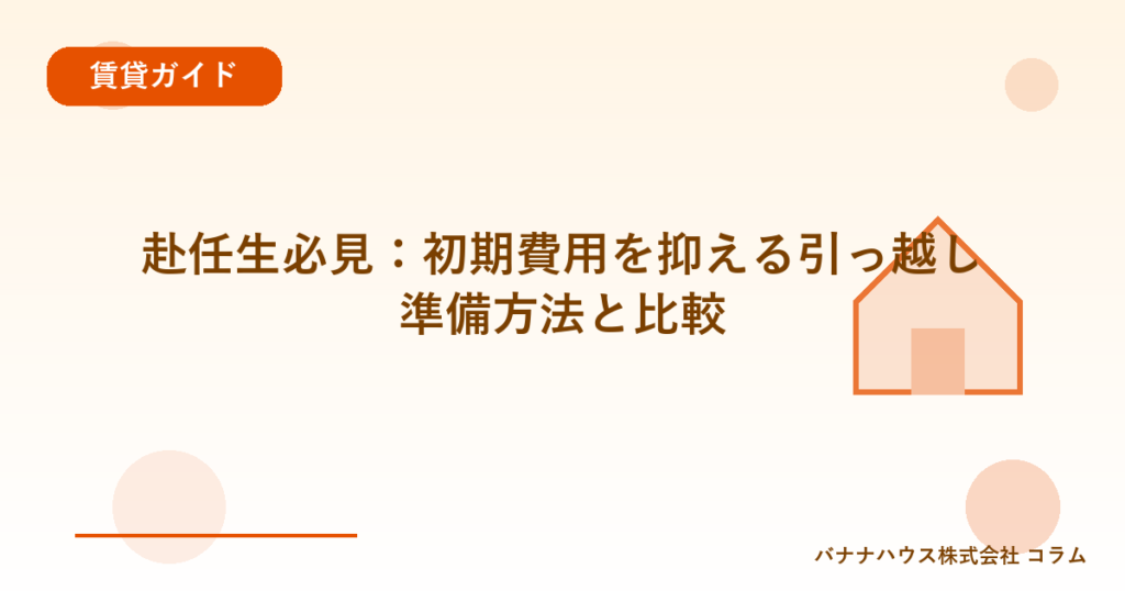 赴任生必見：初期費用を抑える引っ越し準備方法と比較