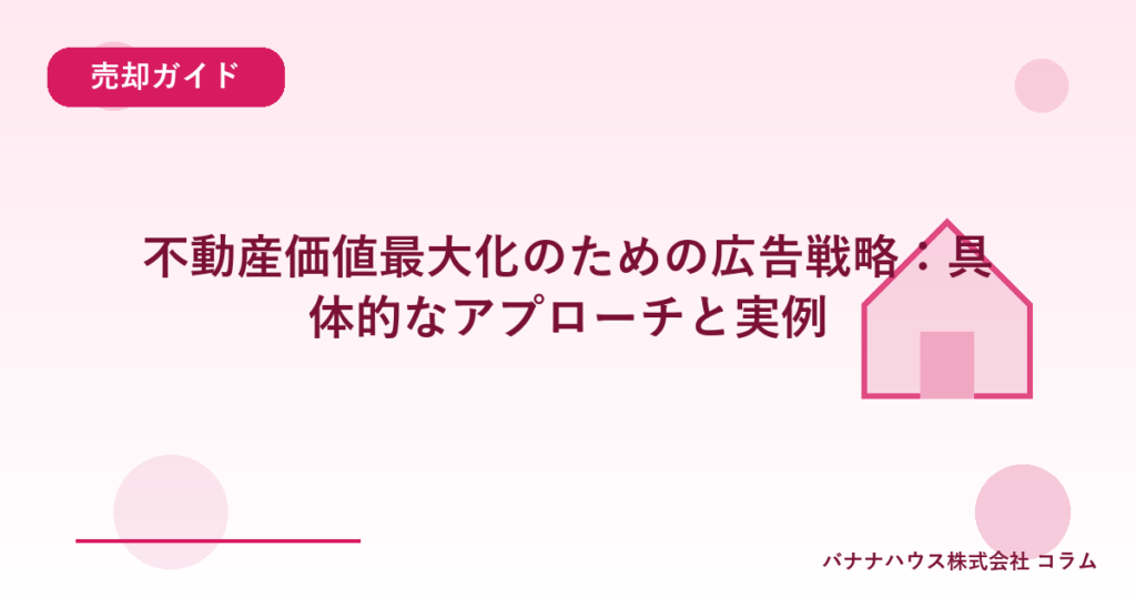 不動産価値最大化のための広告戦略：具体的なアプローチと実例